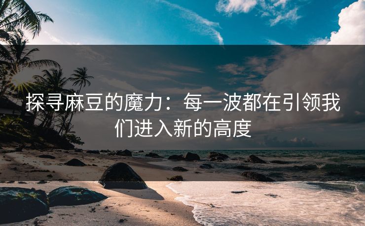 探寻麻豆的魔力：每一波都在引领我们进入新的高度