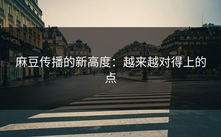 麻豆传播的新高度:越来越对得上的点 麻豆传播的新高度:越来越对得上的点