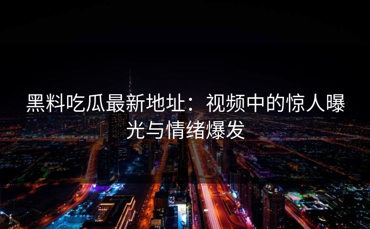 黑料吃瓜最新地址:视频中的惊人曝光与情绪爆发 黑料吃瓜最新地址:视频中的惊人曝光与情绪爆发
