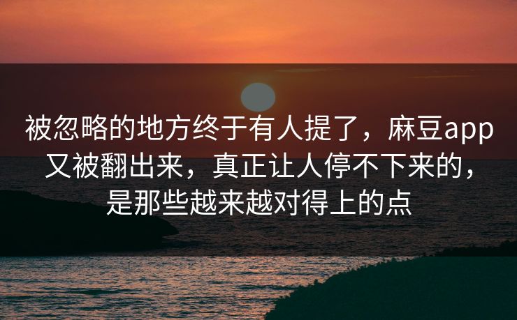 被忽略的地方终于有人提了,麻豆app又被翻出来,真正让人停不下来的,是那些越来越对得上的点 被忽略的地方终于有人提了,麻豆app又被翻出来,真正让人停不下来的,是那些越来越对得上的点