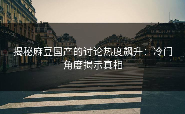 揭秘麻豆国产的讨论热度飙升:冷门角度揭示真相 揭秘麻豆国产的讨论热度飙升:冷门角度揭示真相