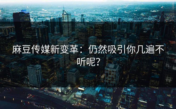 麻豆传媒新变革:仍然吸引你几遍不听呢?