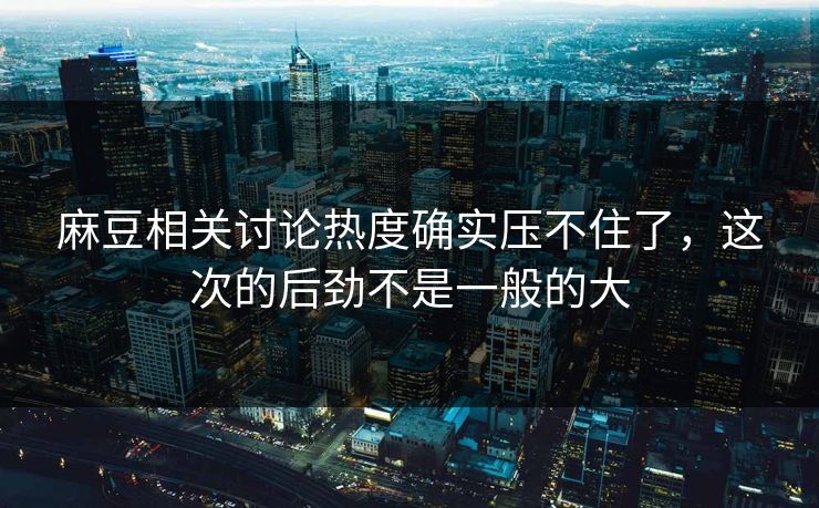 麻豆相关讨论热度确实压不住了,这次的后劲不是一般的大