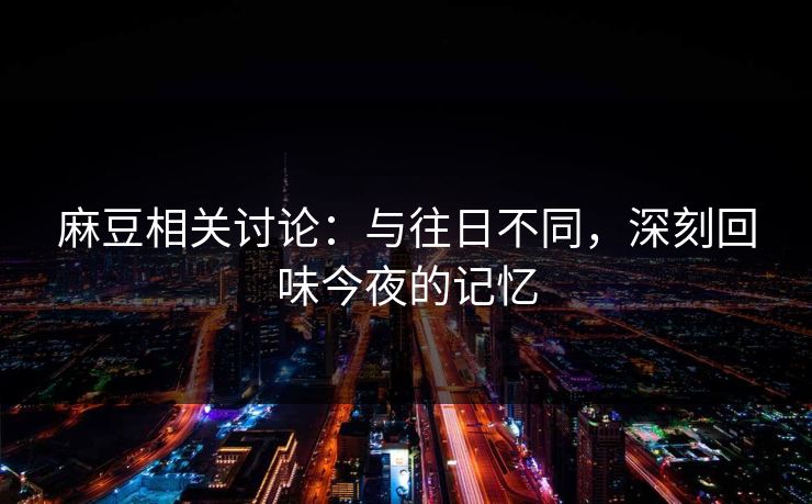 麻豆相关讨论:与往日不同,深刻回味今夜的记忆