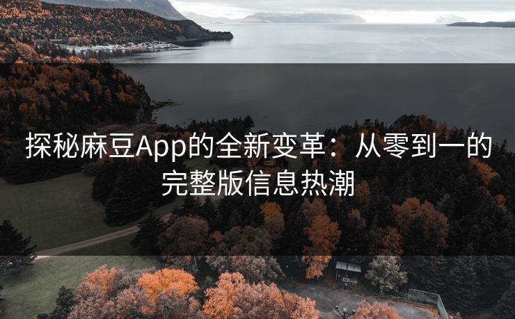 探秘麻豆App的全新变革：从零到一的完整版信息热潮