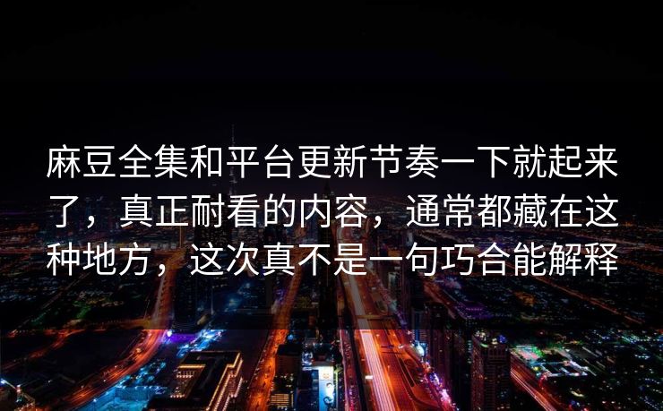 麻豆全集和平台更新节奏一下就起来了,真正耐看的内容,通常都藏在这种地方,这次真不是一句巧合能解释