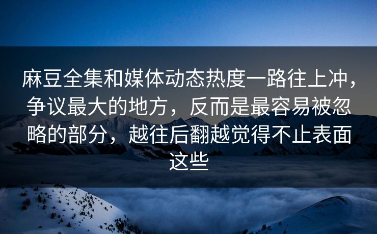 麻豆全集和媒体动态热度一路往上冲,争议最大的地方,反而是最容易被忽略的部分,越往后翻越觉得不止表面这些