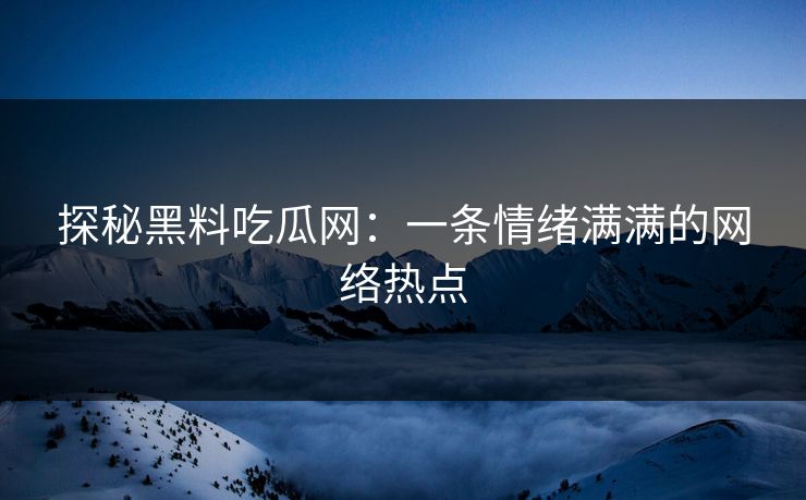探秘黑料吃瓜网:一条情绪满满的网络热点 探秘黑料吃瓜网:一条情绪满满的网络热点