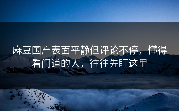 麻豆国产表面平静但评论不停,懂得看门道的人,往往先盯这里 麻豆国产表面平静但评论不停,懂得看门道的人,往往先盯这里