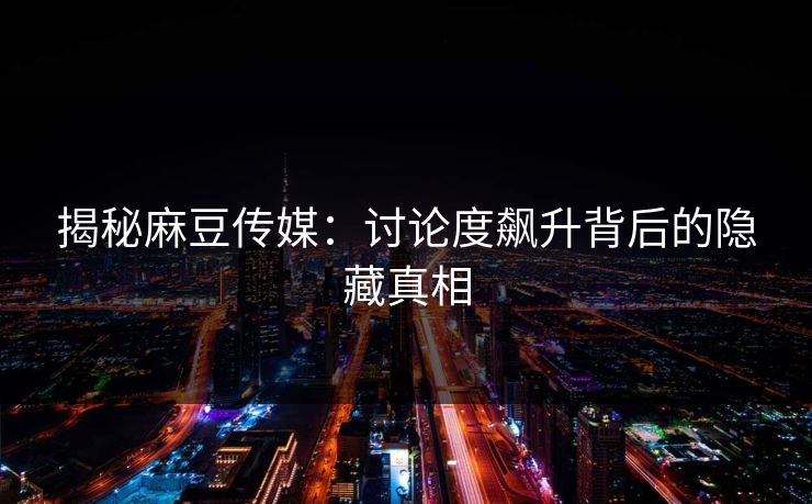 揭秘麻豆传媒:讨论度飙升背后的隐藏真相 揭秘麻豆传媒:讨论度飙升背后的隐藏真相