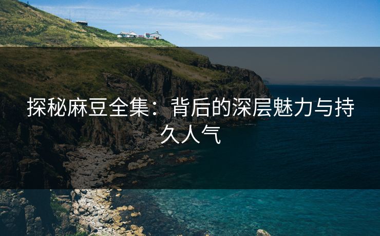 探秘麻豆全集:背后的深层魅力与持久人气 探秘麻豆全集:背后的深层魅力与持久人气