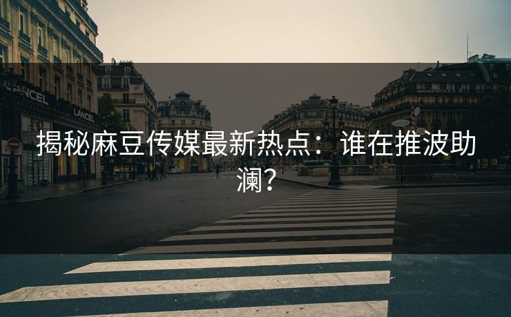 揭秘麻豆传媒最新热点:谁在推波助澜?