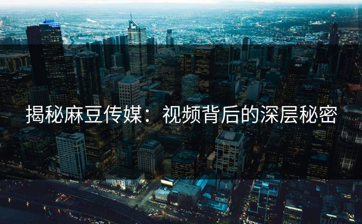 揭秘麻豆传媒:视频背后的深层秘密