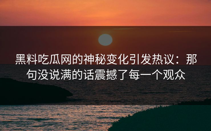 黑料吃瓜网的神秘变化引发热议:那句没说满的话震撼了每一个观众 黑料吃瓜网的神秘变化引发热议:那句没说满的话震撼了每一个观众