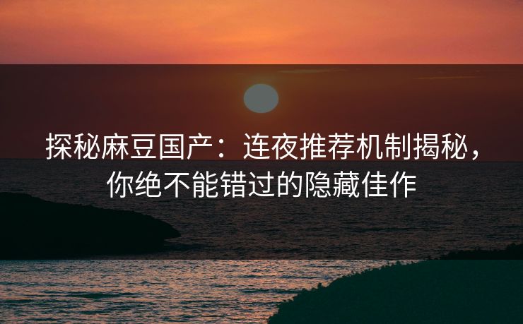 探秘麻豆国产:连夜推荐机制揭秘,你绝不能错过的隐藏佳作 探秘麻豆国产:连夜推荐机制揭秘,你绝不能错过的隐藏佳作