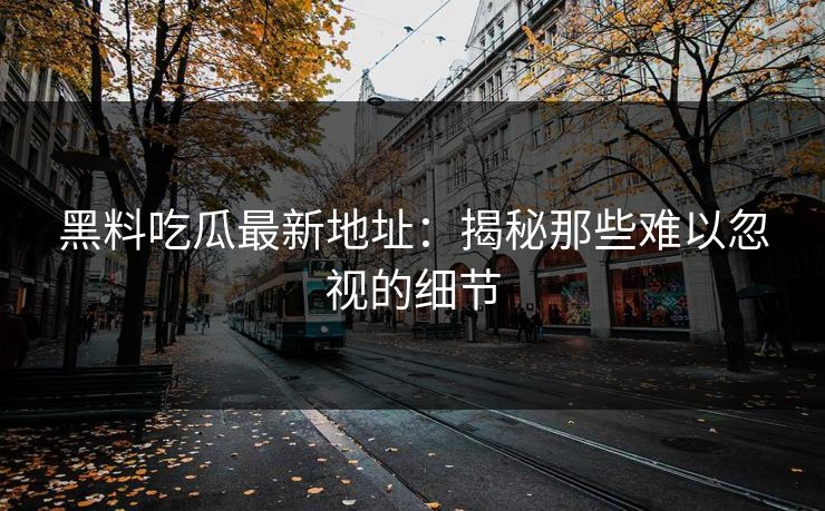 黑料吃瓜最新地址:揭秘那些难以忽视的细节
