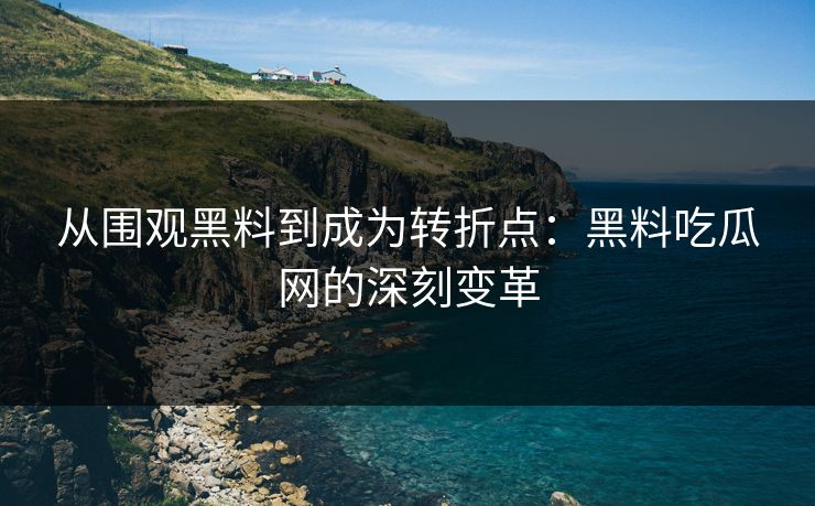 从围观黑料到成为转折点：黑料吃瓜网的深刻变革