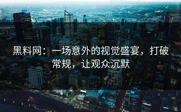 黑料网:一场意外的视觉盛宴,打破常规,让观众沉默 黑料网:一场意外的视觉盛宴,打破常规,让观众沉默
