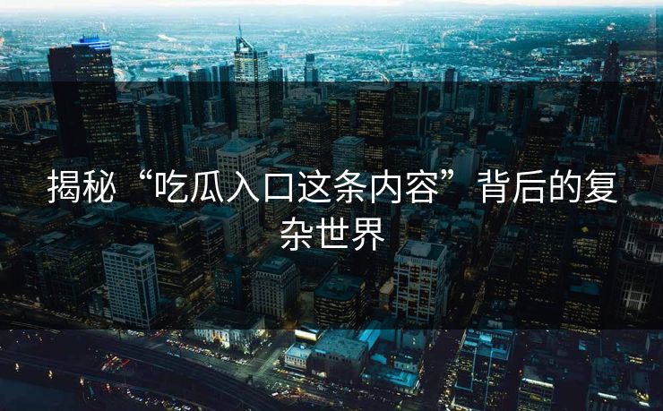 揭秘“吃瓜入口这条内容”背后的复杂世界 揭秘“吃瓜入口这条内容”背后的复杂世界