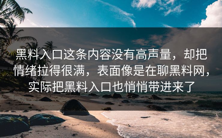 黑料入口这条内容没有高声量，却把情绪拉得很满，表面像是在聊黑料网，实际把黑料入口也悄悄带进来了