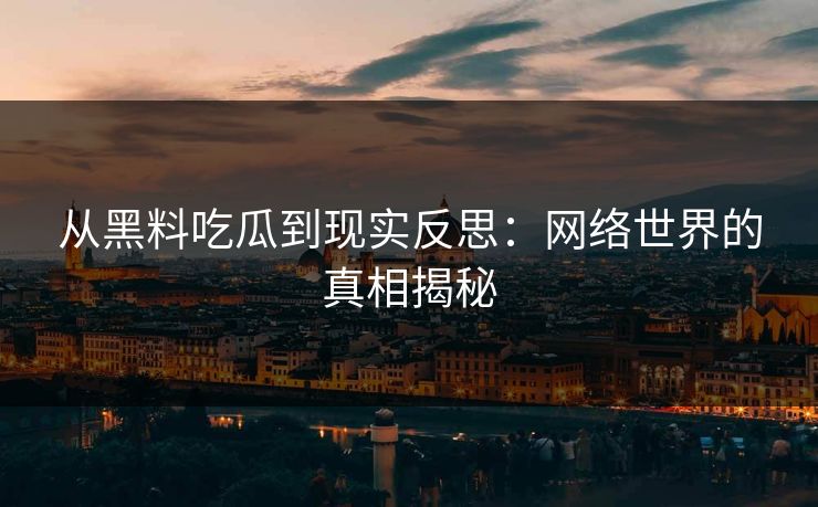 从黑料吃瓜到现实反思：网络世界的真相揭秘