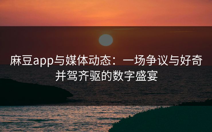 麻豆app与媒体动态：一场争议与好奇并驾齐驱的数字盛宴