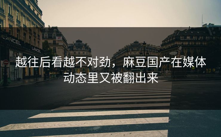 越往后看越不对劲,麻豆国产在媒体动态里又被翻出来