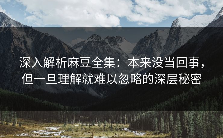 深入解析麻豆全集：本来没当回事，但一旦理解就难以忽略的深层秘密