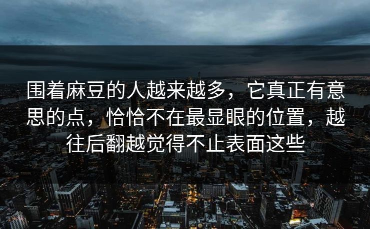 围着麻豆的人越来越多，它真正有意思的点，恰恰不在最显眼的位置，越往后翻越觉得不止表面这些