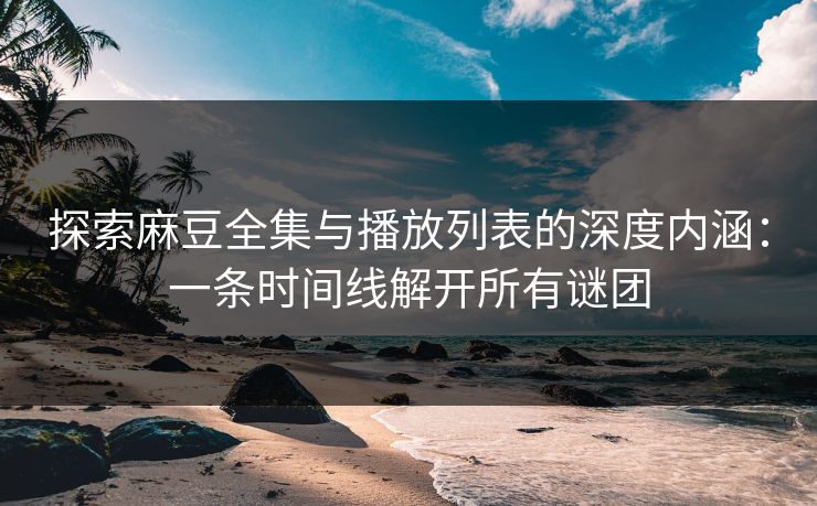 探索麻豆全集与播放列表的深度内涵：一条时间线解开所有谜团
