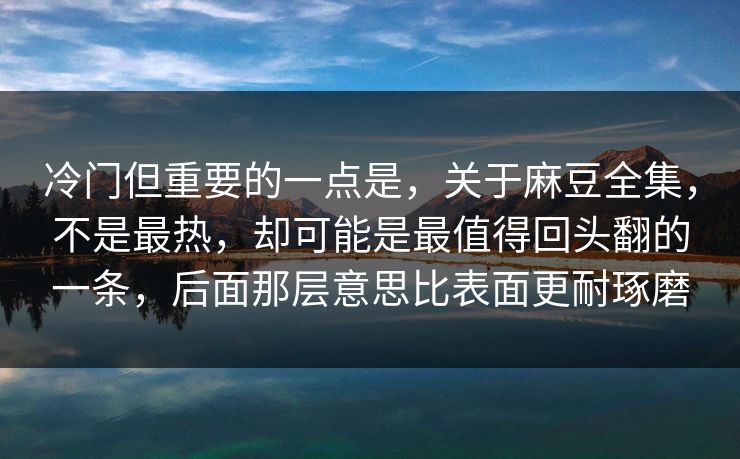 冷门但重要的一点是，关于麻豆全集，不是最热，却可能是最值得回头翻的一条，后面那层意思比表面更耐琢磨