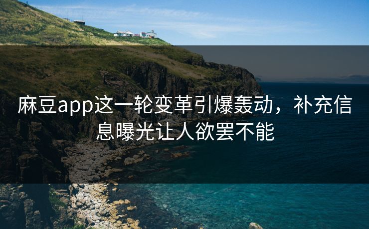 麻豆app这一轮变革引爆轰动,补充信息曝光让人欲罢不能