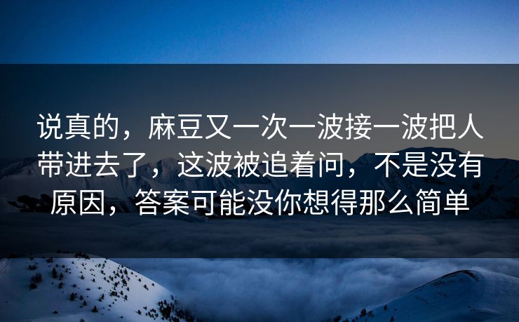 说真的,麻豆又一次一波接一波把人带进去了,这波被追着问,不是没有原因,答案可能没你想得那么简单