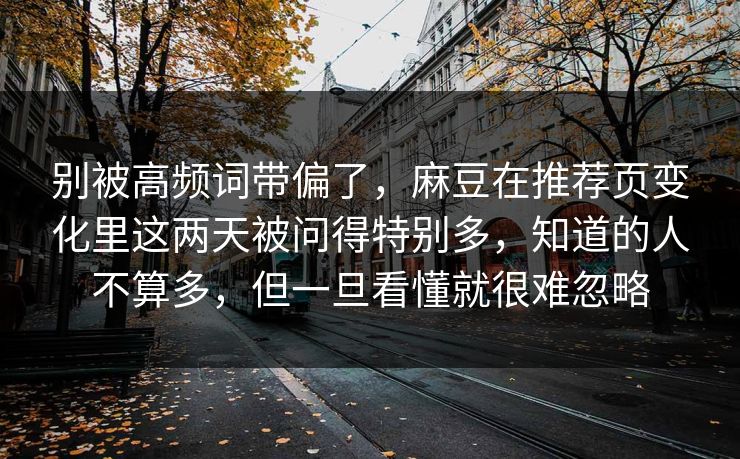 别被高频词带偏了,麻豆在推荐页变化里这两天被问得特别多,知道的人不算多,但一旦看懂就很难忽略